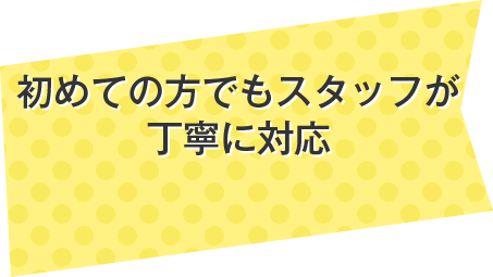 初めての方でもスタッフが丁寧に対応